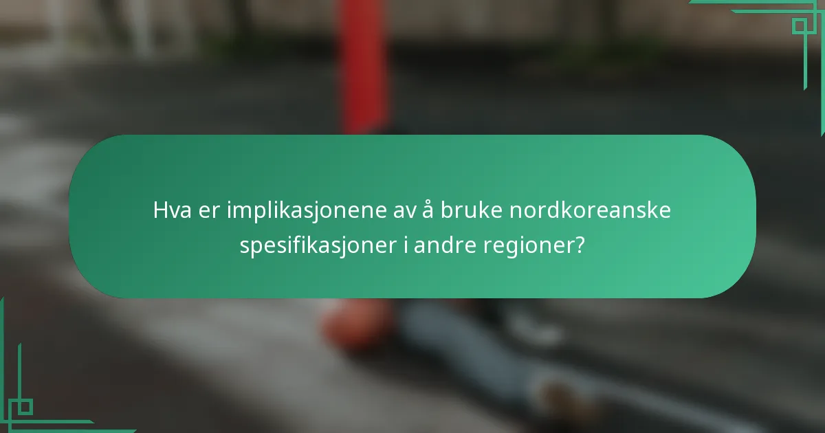 Hva er implikasjonene av å bruke nordkoreanske spesifikasjoner i andre regioner?