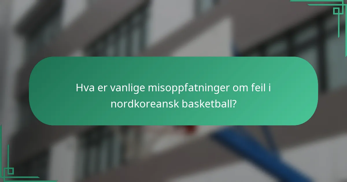 Hva er vanlige misoppfatninger om feil i nordkoreansk basketball?