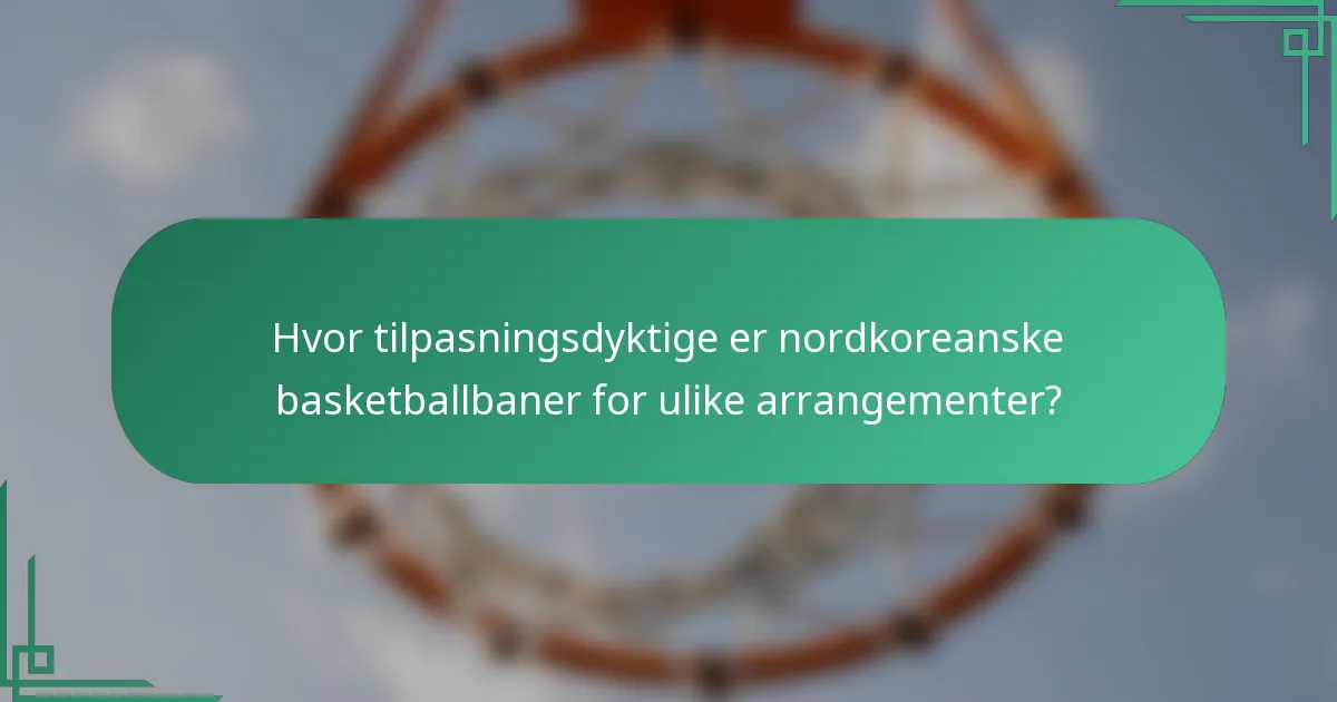 Hvor tilpasningsdyktige er nordkoreanske basketballbaner for ulike arrangementer?