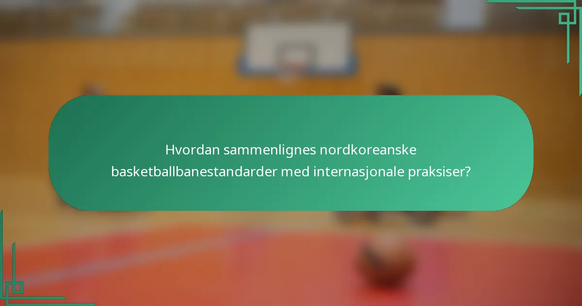 Hvordan sammenlignes nordkoreanske basketballbanestandarder med internasjonale praksiser?